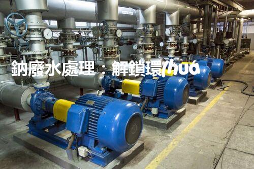 鈉廢水處理：解鎖環(huán)境保護新方案！